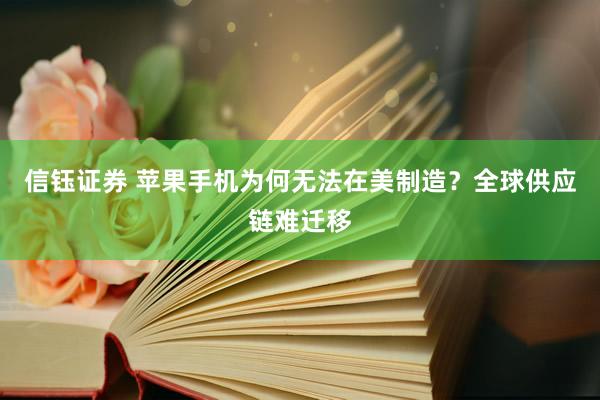 信钰证券 苹果手机为何无法在美制造？全球供应链难迁移