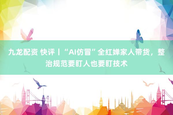 九龙配资 快评丨“AI仿冒”全红婵家人带货，整治规范要盯人也要盯技术