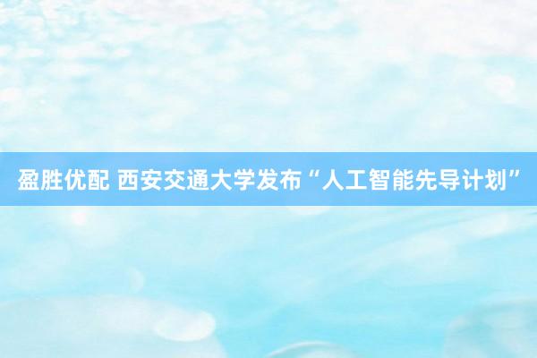 盈胜优配 西安交通大学发布“人工智能先导计划”