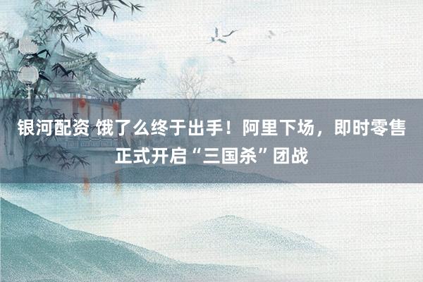 银河配资 饿了么终于出手！阿里下场，即时零售正式开启“三国杀”团战