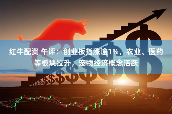 红牛配资 午评：创业板指涨逾1%，农业、医药等板块拉升，宠物经济概念活跃