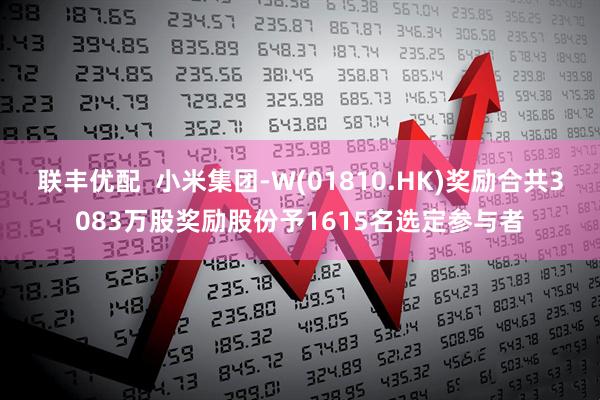 联丰优配  小米集团-W(01810.HK)奖励合共3083万股奖励股份予1615名选定参与者