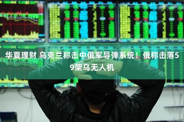 华夏理财 乌克兰称击中俄军导弹系统！俄称击落59架乌无人机