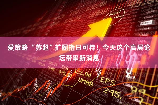 爱策略 “苏超”扩圈指日可待！今天这个高层论坛带来新消息