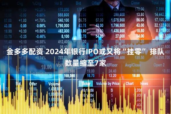 金多多配资 2024年银行IPO或又将“挂零” 排队数量缩至7家