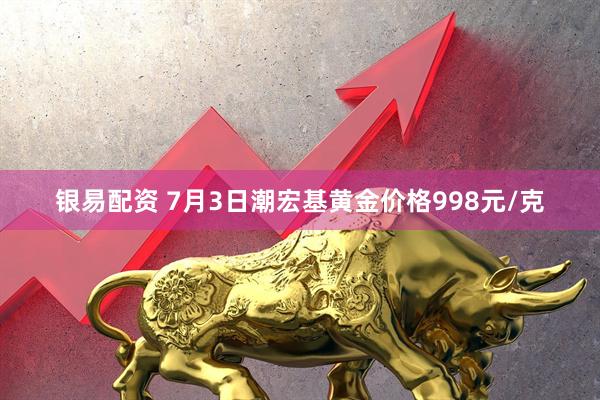 银易配资 7月3日潮宏基黄金价格998元/克