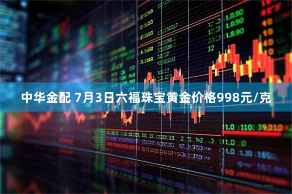 中华金配 7月3日六福珠宝黄金价格998元/克