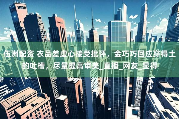 伍洲配资 衣品差虚心接受批评，金巧巧回应穿得土的吐槽，尽量提高审美_直播_网友_显得
