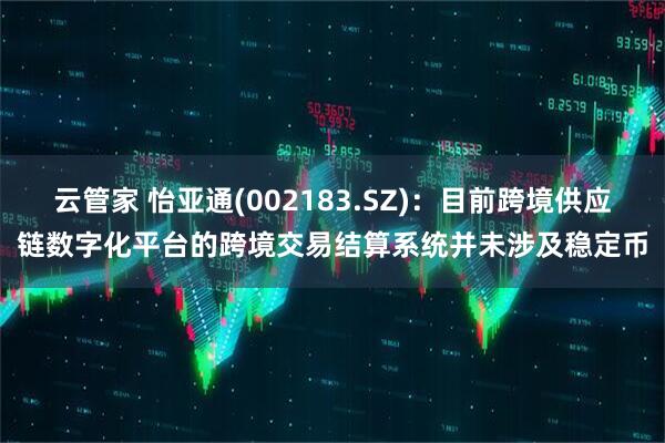 云管家 怡亚通(002183.SZ)：目前跨境供应链数字化平台的跨境交易结算系统并未涉及稳定币