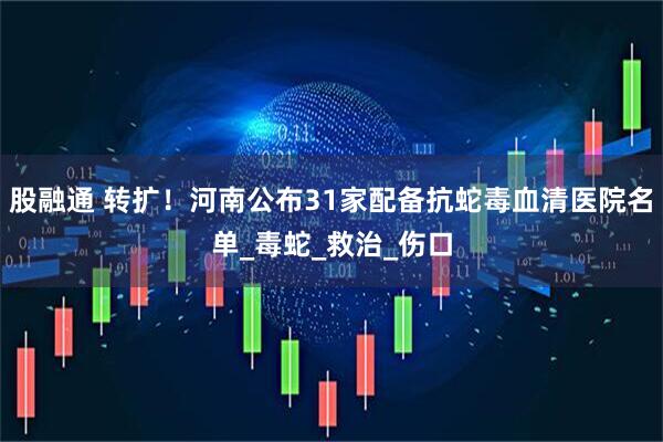 股融通 转扩！河南公布31家配备抗蛇毒血清医院名单_毒蛇_救治_伤口