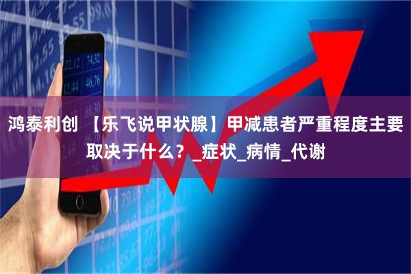 鸿泰利创 【乐飞说甲状腺】甲减患者严重程度主要取决于什么？_症状_病情_代谢