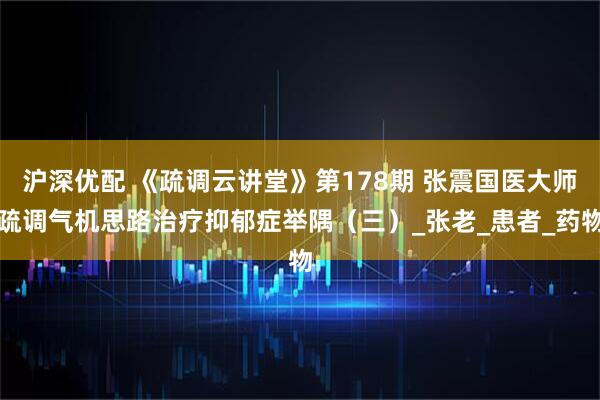 沪深优配 《疏调云讲堂》第178期 张震国医大师疏调气机思路治疗抑郁症举隅（三）_张老_患者_药物
