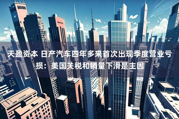 天盈资本 日产汽车四年多来首次出现季度营业亏损：美国关税和销量下滑是主因