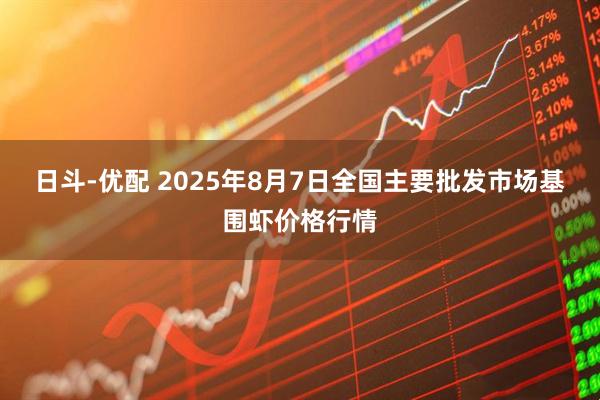 日斗-优配 2025年8月7日全国主要批发市场基围虾价格行情