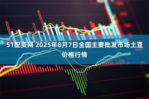 51配资网 2025年8月7日全国主要批发市场土豆价格行情