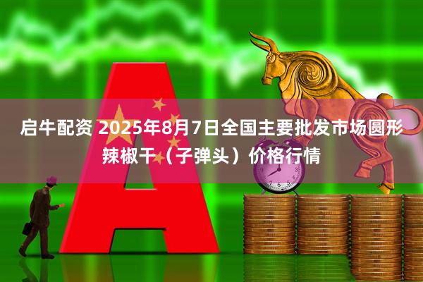 启牛配资 2025年8月7日全国主要批发市场圆形辣椒干（子弹头）价格行情