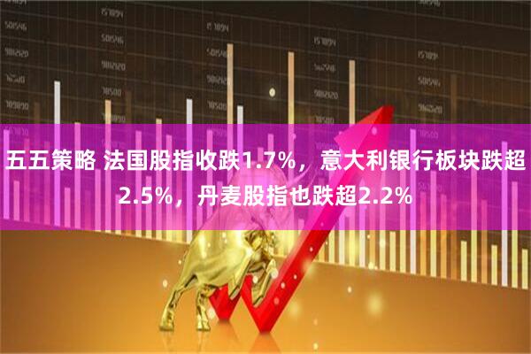 五五策略 法国股指收跌1.7%,意大利银行板块跌超2.5%,丹麦股指也跌超2.2%