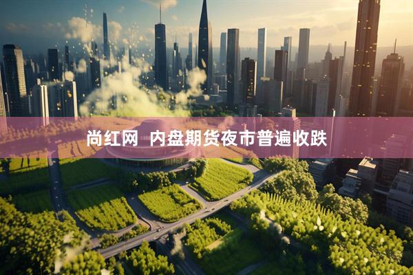 尚红网  内盘期货夜市普遍收跌