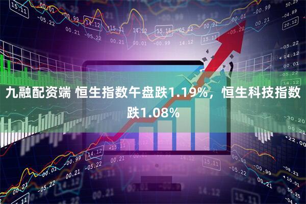 九融配资端 恒生指数午盘跌1.19%，恒生科技指数跌1.08%