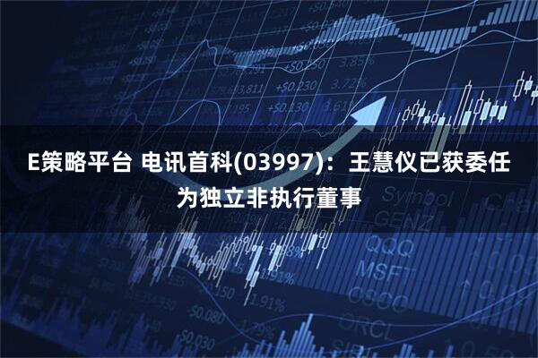 E策略平台 电讯首科(03997)：王慧仪已获委任为独立非执行董事