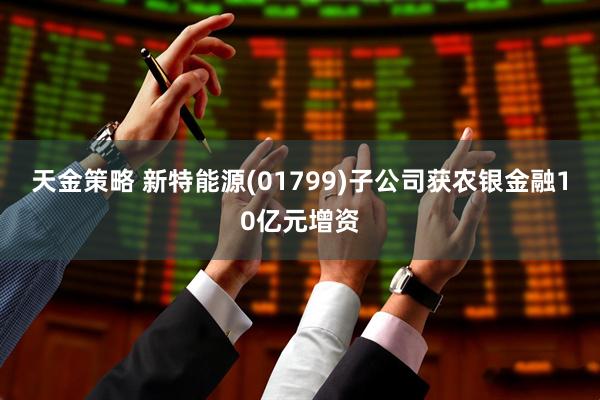 天金策略 新特能源(01799)子公司获农银金融10亿元增资