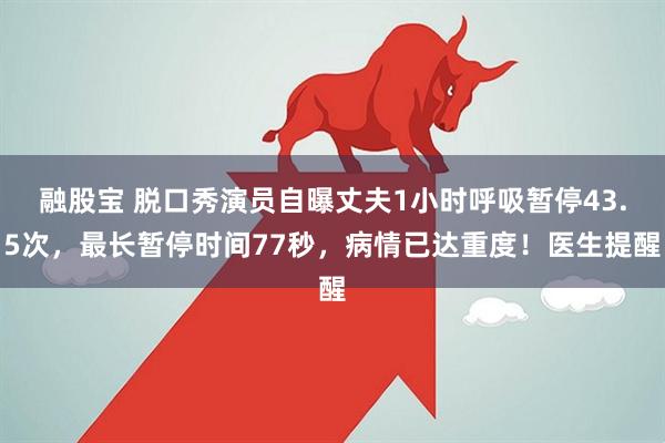 融股宝 脱口秀演员自曝丈夫1小时呼吸暂停43.5次，最长暂停时间77秒，病情已达重度！医生提醒