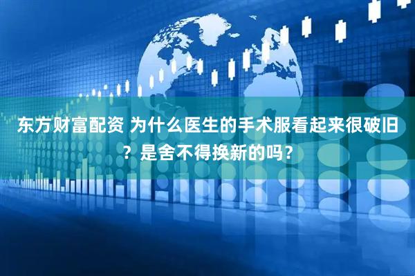东方财富配资 为什么医生的手术服看起来很破旧？是舍不得换新的吗？