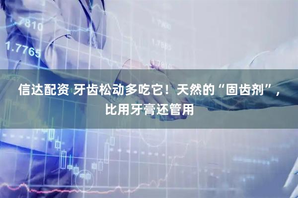 信达配资 牙齿松动多吃它！天然的“固齿剂”，比用牙膏还管用